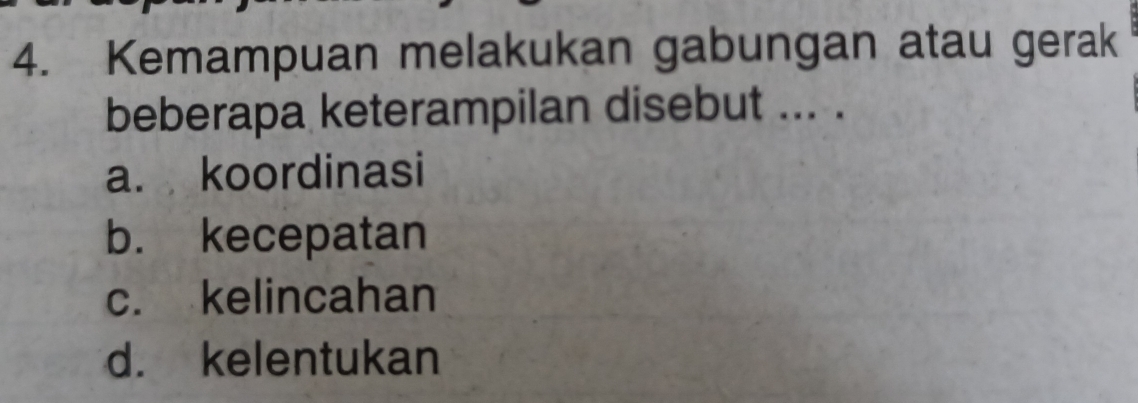 Kemampuan melakukan gabungan atau gerak
beberapa keterampilan disebut ... .
a. koordinasi
b. kecepatan
c. kelincahan
d. kelentukan