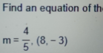 Find an equation of th
m= 4/5 ,(8,-3)