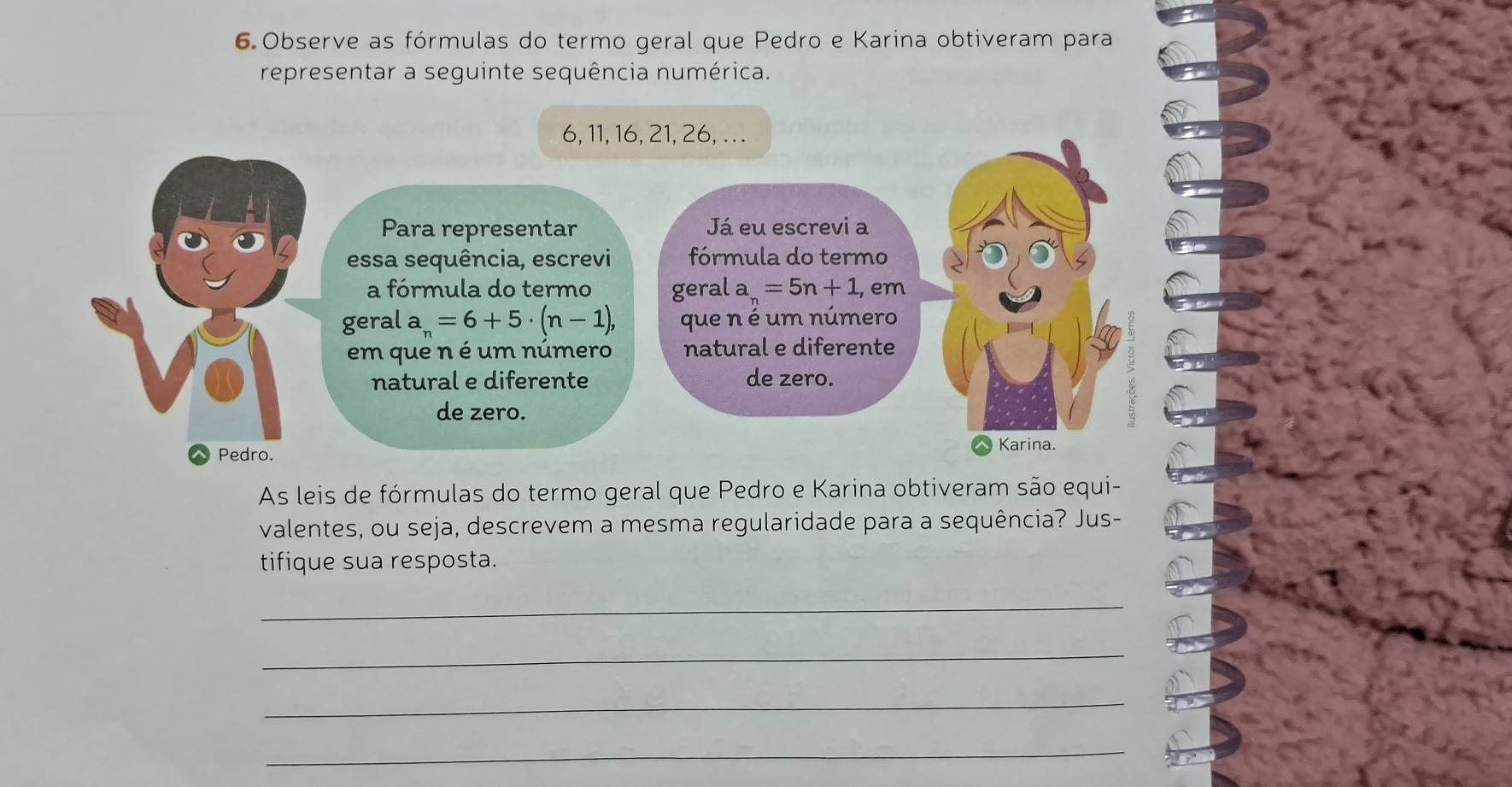 Observe as fórmulas do termo geral que Pedro e Karina obtiveram para
representar a seguinte sequência numérica.
As leis de fórmulas do termo geral que Pedro e Karina obtiveram são equi-
valentes, ou seja, descrevem a mesma regularidade para a sequência? Jus-
tifique sua resposta.
_
_
_
_