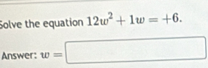 Solve the equation 12w^2+1w=+6. 
Answer: w=□