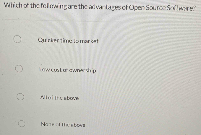 Which of the following are the advantages of Open Source Software?
Quicker time to market
Low cost of ownership
All of the above
None of the above