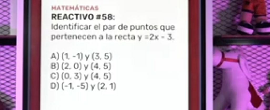 MAteMáticas
REACTIVO #58:
Identificar el par de puntos que
pertenecen a la recta y=2x-3.
A) (1,-1) y (3,5)
B) (2,0) Y (4,5)
C) (0,3) (4,5)
D) (-1,-5) Y (2,1)