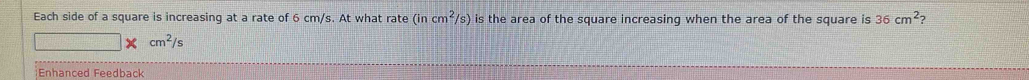 Each side of a square is increasing at a rate of 6 cm/s. At what rate (incm^2/s) is the area of the square increasing when the area of the square is 36cm^2
□ * cm^2/s
Enhanced Feedback