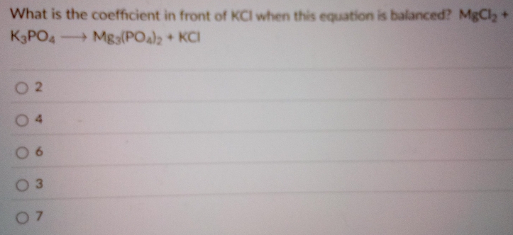 What is the coefficient in front of KCI when this equation is balanced? MgCl_2+
K_3PO_4to Mg_3(PO_4)_2+KCl
2
4
6
3
7