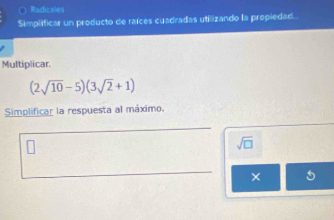 Radicales 
Simplificar un producto de raíces cuadradas utilizando la propiedad. 
Multiplicar.
(2sqrt(10)-5)(3sqrt(2)+1)
Simplificar la respuesta al máximo.
sqrt(□ )