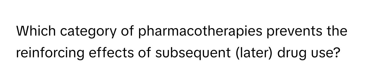 Which category of pharmacotherapies prevents the reinforcing effects of subsequent (later) drug use?