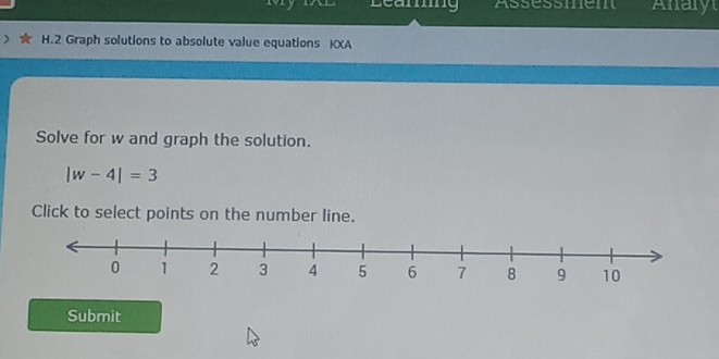 IAL D amng Assessmen Anary 
H.2 Graph solutions to absolute value equations KXA 
Solve for w and graph the solution.
|w-4|=3
Click to select points on the number line. 
Submit