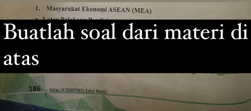 Masyarakat Ekonomi ASEAN (MEA) 
Buatlah soal dari materi di 
atas 
186 y Kelas IX SMP/MTs Edisi Revisi