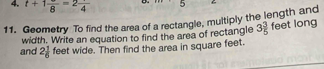 t+1frac 8=2frac 4 o. 5 C 
11. Geometry To find the area of a rectangle, multiply the length and 
width. Write an equation to find the area of rectangle 3 3/5  + eet long 
and 2 1/6  feet wide. Then find the area in square feet.