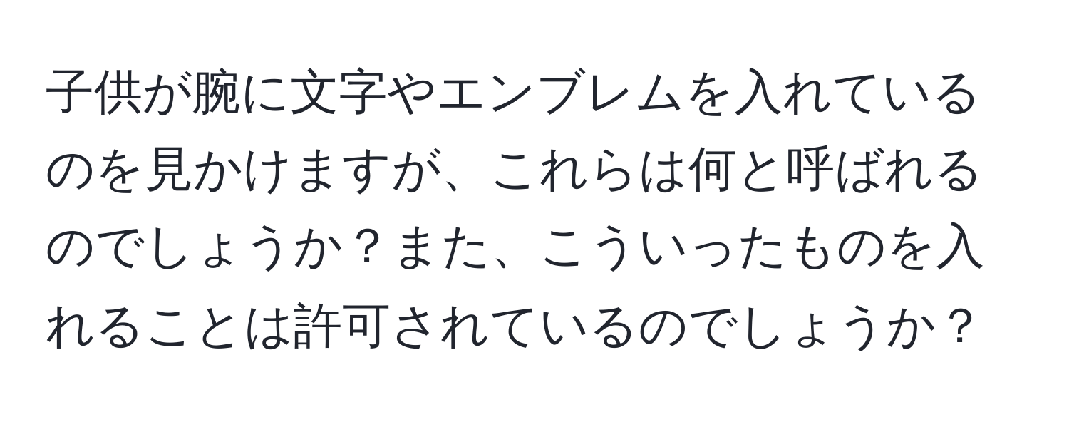 子供が腕に文字やエンブレムを入れているのを見かけますが、これらは何と呼ばれるのでしょうか？また、こういったものを入れることは許可されているのでしょうか？