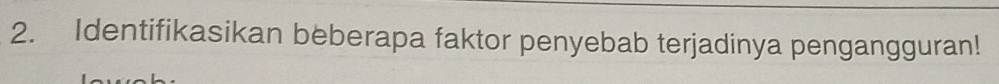 Identifikasikan beberapa faktor penyebab terjadinya pengangguran!