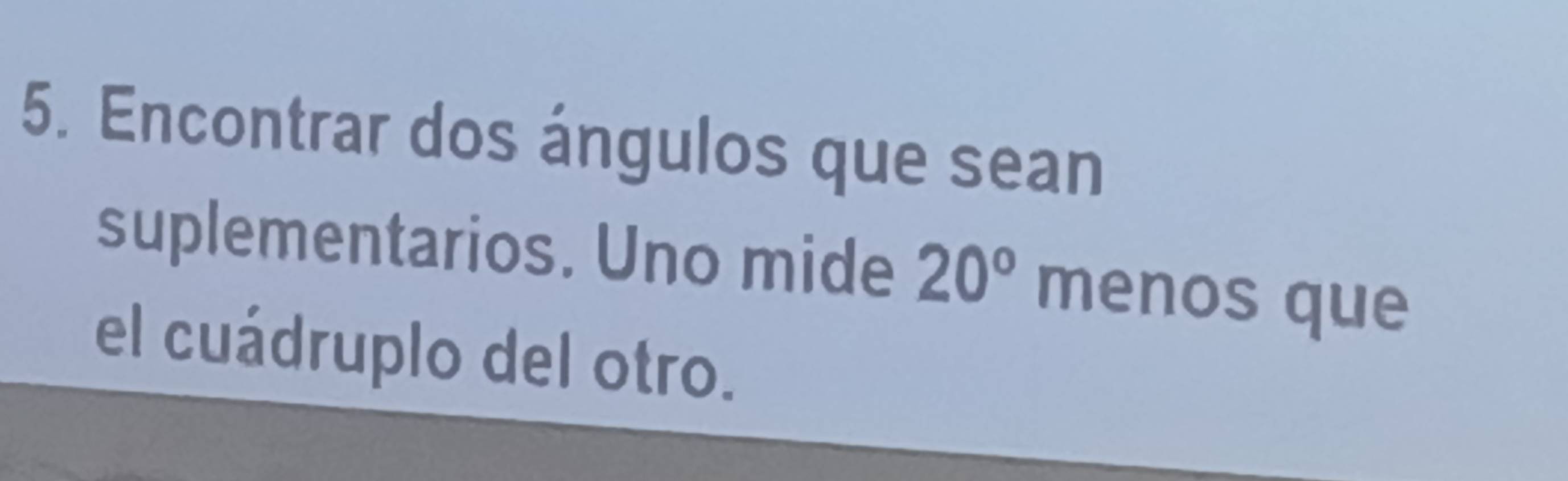 Encontrar dos ángulos que sean 
suplementarios. Uno mide 20° menos que 
el cuádruplo del otro.