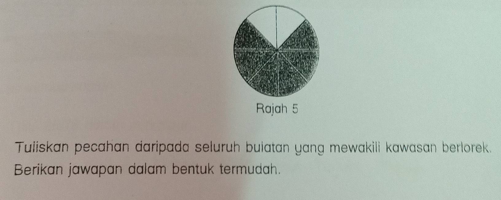 Rajah 5 
Tuliskan pecahan daripada seluruh buiatan yang mewakili kawasan berlorek. 
Berikan jawapan dalam bentuk termudah.