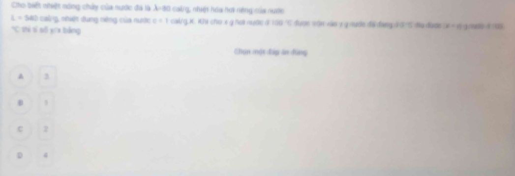 Cho biết nhiệt mông chảy của nước đã là X=80 cal/g, nhiệt hóa hơi rệng của nước
L=540 chờng, nhiệt dung nông của cước c=1cal/g.K C Ku cho x g hợi nướn a100°C đượn vận vào 1 g nước đã đang đ ợ ' 6 đu được x=y)a
*C thi tí số xra bằng
Chọn một đấp ăn đùng
e Z
D 4