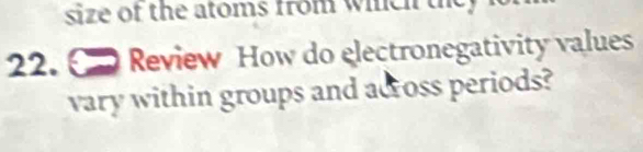 size of the atoms from whch the 
22. Review How do electronegativity values 
vary within groups and across periods?