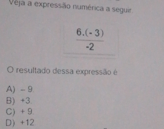 Veja a expressão numérica a seguir.
 (6.(-3))/-2 
O resultado dessa expressão é
A) - 9
B) +3.
C) + 9.
D +12