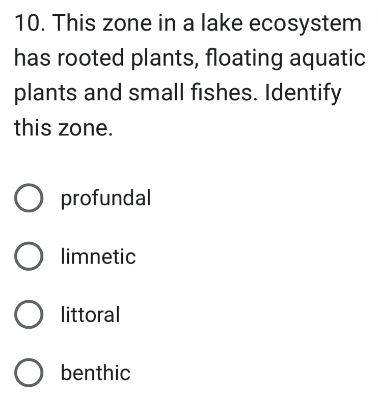 This zone in a lake ecosystem
has rooted plants, floating aquatic
plants and small fishes. Identify
this zone.
profundal
limnetic
littoral
benthic