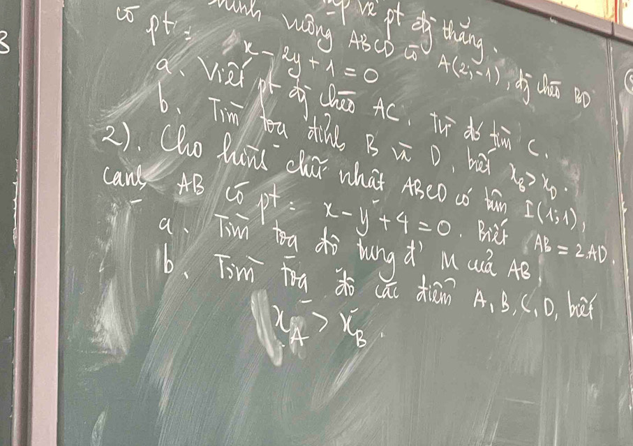 yu pt eg thāng 
cópt x-2y+1=0
wihh Wng A3CD a A(2,-1) dj dhūn o 
già qdì chāo Ac. Tuī do tunc 
6、 Tim tou Zill B ic o, ba x_8>x_0
2). Cho Puil clai what ABeD a tà I(1;1)
can' 4B Cō pt x-y+4=0.Biet AB=2AD. 
a Tin toa do hung d Muú AB
b、 Tim tra do cai diān A 、 B, C, D, buú
x_B>1
A