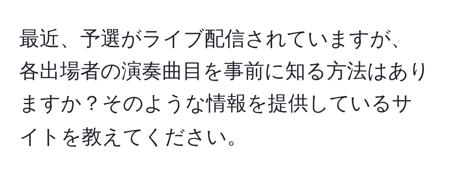 最近、予選がライブ配信されていますが、各出場者の演奏曲目を事前に知る方法はありますか？そのような情報を提供しているサイトを教えてください。