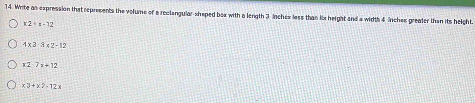 Write an expression that represents the volume of a rectangular-shaped box with a length 3 inches less than its height and a width 4 inches greater than its height.
x2+x-12
4* 3-3* 2-12
x2-7x+12
x3+x2-12x