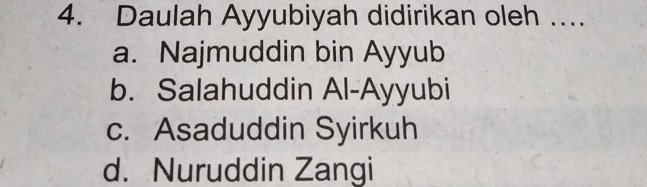 Daulah Ayyubiyah didirikan oleh ...
a. Najmuddin bin Ayyub
b. Salahuddin Al-Ayyubi
c. Asaduddin Syirkuh
d. Nuruddin Zangi