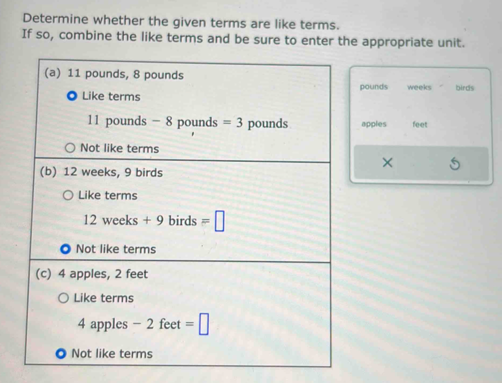 Determine whether the given terms are like terms.
If so, combine the like terms and be sure to enter the appropriate unit.
birds
pounds weeks
apples feet
×