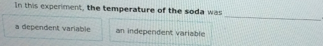 In this experiment, the temperature of the soda was
_
a dependent variable an independent variable