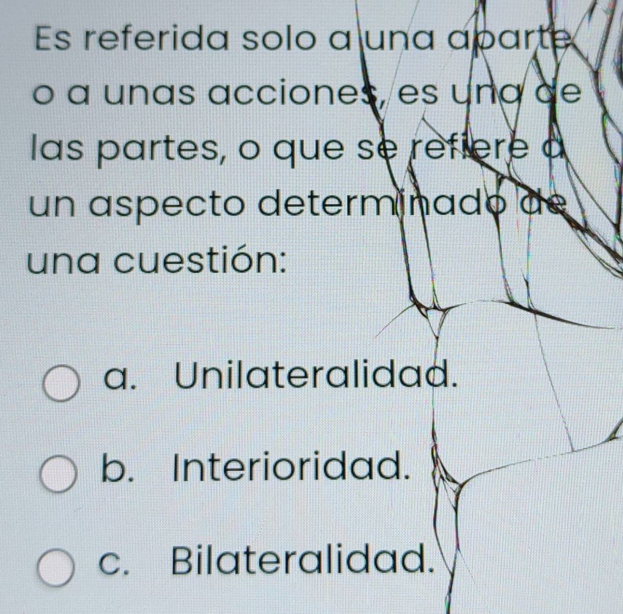 Es referida solo a una aparte
o a unas acciones, es una de
las partes, o que se refiere a
un aspecto determinado de
una cuestión:
a. Unilateralidad.
b. Interioridad.
c. Bilateralidad.