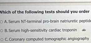 Which of the following tests should you order
A. Serum NT-terminal pro-brain natriuretic peptide
B. Serum high-sensitivity cardiac troponin ao
C. Coronary computed tomographic angiography