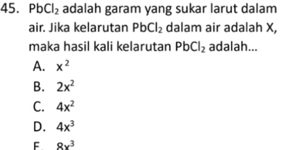 PbCl_2 adalah garam yang sukar larut dalam
air. Jika kelarutan PbCl_2 dalam air adalah X,
maka hasil kali kelarutan PbCl_2 adalah...
A. x^2
B. 2x^2
C. 4x^2
D. 4x^3
F 8x^3