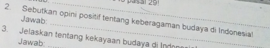 pasal 29! 
2. Sebutkan opini positif tentang keberagaman budaya di Indonesia! Jawab:_ 
3. Jelaskan tentang kekayaan budaya di Indonn 
Jawab: