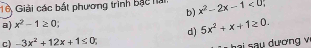 Giải các bất phương trình bạc hải 
b) x^2-2x-1<0</tex> 
a) x^2-1≥ 0
d) 5x^2+x+1≥ 0. 
c) -3x^2+12x+1≤ 0; ha i sau dương vị