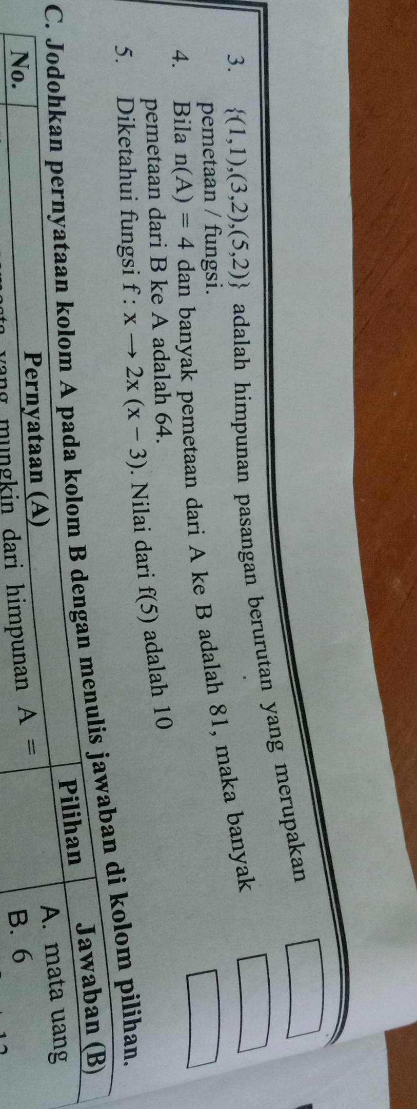  (1,1),(3,2),(5,2) adalah himpunan pasangan berurutan yang merupakan
pemetaan / fungsi.
4. Bila n(A)=4 dan banyak pemetaan dari A ke B adalah 81, maka banyak
pemetaan dari B ke A adalah 64.
fungsi f:xto 2x(x-3). Nilai dari f(5) adalah 10
ilihan.