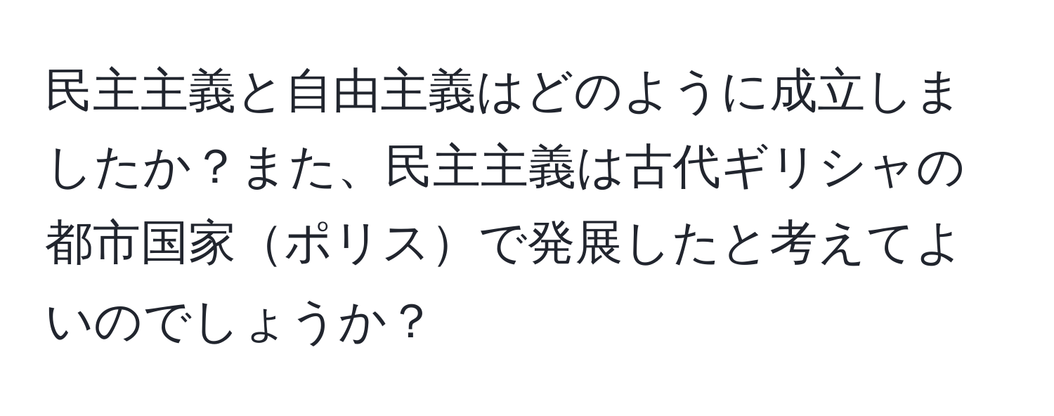 民主主義と自由主義はどのように成立しましたか？また、民主主義は古代ギリシャの都市国家ポリスで発展したと考えてよいのでしょうか？