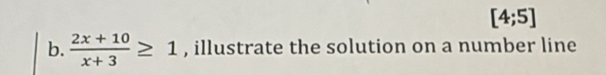 [4;5]
b.  (2x+10)/x+3 ≥ 1 , illustrate the solution on a number line