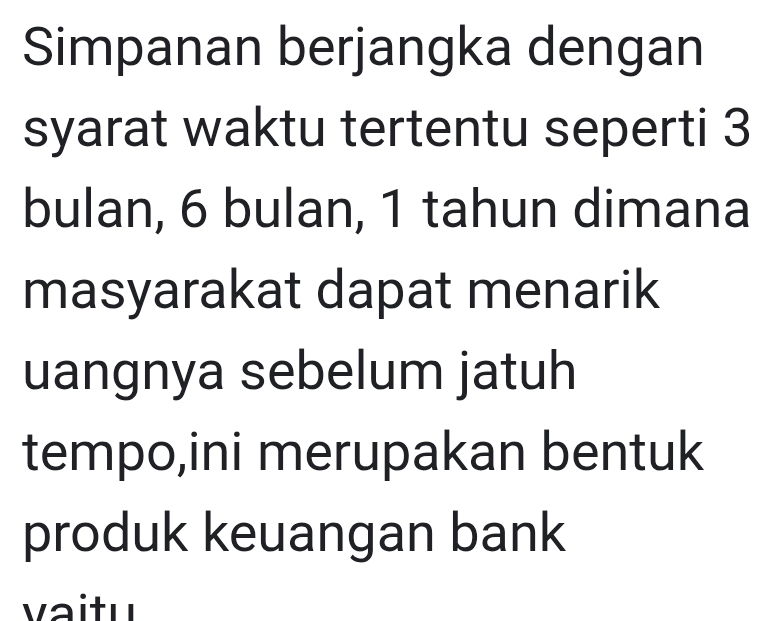 Simpanan berjangka dengan 
syarat waktu tertentu seperti 3
bulan, 6 bulan, 1 tahun dimana 
masyarakat dapat menarik 
uangnya sebelum jatuh 
tempo,ini merupakan bentuk 
produk keuangan bank 
vaitu