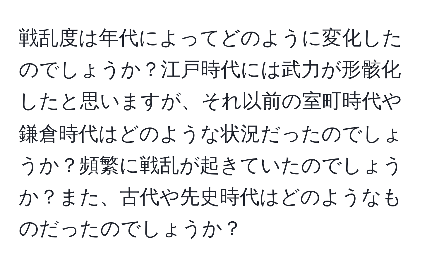 戦乱度は年代によってどのように変化したのでしょうか？江戸時代には武力が形骸化したと思いますが、それ以前の室町時代や鎌倉時代はどのような状況だったのでしょうか？頻繁に戦乱が起きていたのでしょうか？また、古代や先史時代はどのようなものだったのでしょうか？