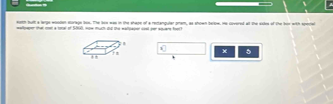 Kleth buit a large wooden storage box. The box was in the shape of a rectangular prism, as shown below. He covered all the sides of the box with special 
wallpaper that cost a total of $060. How much did the wallpaper cost per square foot? 
s 
x 5