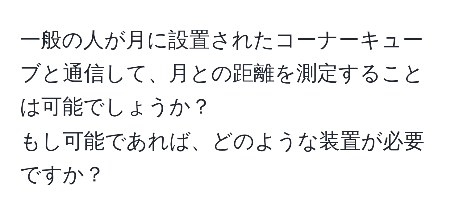 一般の人が月に設置されたコーナーキューブと通信して、月との距離を測定することは可能でしょうか？  
もし可能であれば、どのような装置が必要ですか？