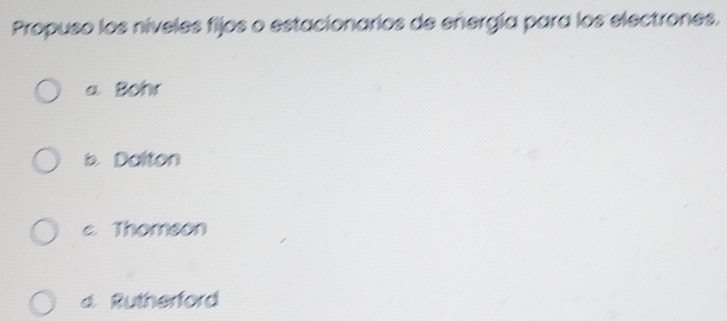 Propuso los níveles fijos o estacionarios de energía para los electrones.
a Bohr
b. Dalton
c Thomson
d Rutherford