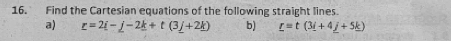 Find the Cartesian equations of the following straight lines. 
a) r=2i-j-2k+t(3j+2k) b) _ r=t(3_ i+4_ j+5_ k)