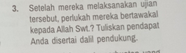 Setelah mereka melaksanakan ujian 
tersebut, perlukah mereka bertawakal 
kepada Allah Swt.? Tuliskan pendapat 
Anda disertai dalil pendukung.