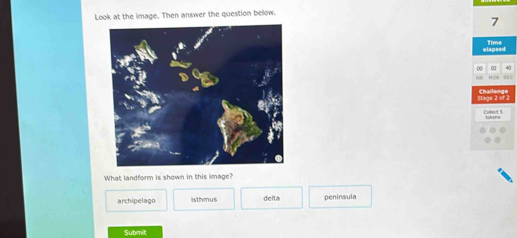 Look at the image. Then answer the question below.
7
Time
elapsed
00 02 40
NR MIN SEC
Challenge
Stage 2 of 2
Collect 5
tokens
What landform is shown in this image?
archipelago isthmus delta peninsula
Submit