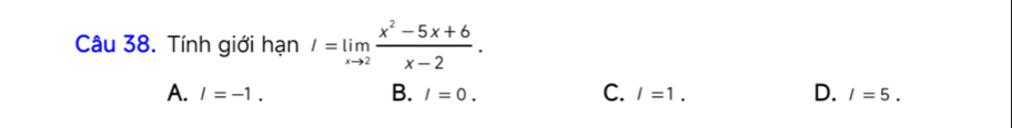 Tính giới hạn I=limlimits _xto 2 (x^2-5x+6)/x-2 .
B.
C.
A. /=-1. I=0. /=1. D. I=5.