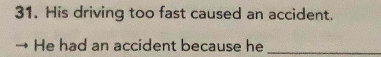 His driving too fast caused an accident. 
He had an accident because he_