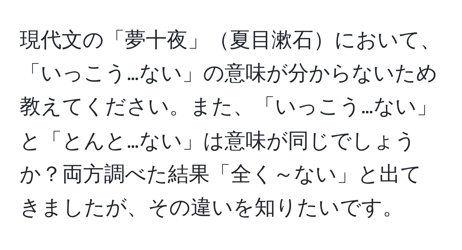 現代文の「夢十夜」夏目漱石において、「いっこう…ない」の意味が分からないため教えてください。また、「いっこう…ない」と「とんと…ない」は意味が同じでしょうか？両方調べた結果「全く～ない」と出てきましたが、その違いを知りたいです。