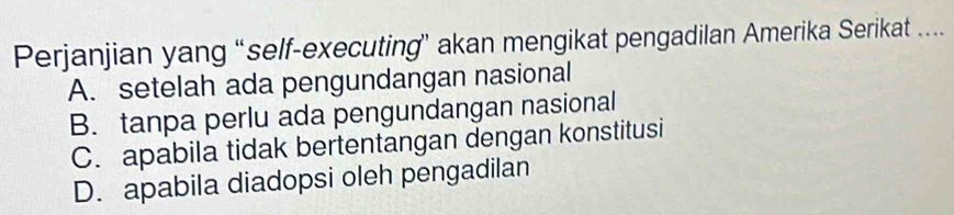 Perjanjian yang “self-executing’ akan mengikat pengadilan Amerika Serikat …
A. setelah ada pengundangan nasional
B. tanpa perlu ada pengundangan nasional
C. apabila tidak bertentangan dengan konstitusi
D. apabila diadopsi oleh pengadilan