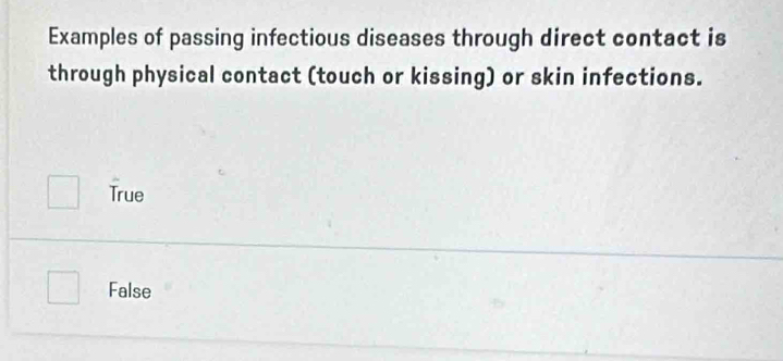 Examples of passing infectious diseases through direct contact is
through physical contact (touch or kissing) or skin infections.
True
False