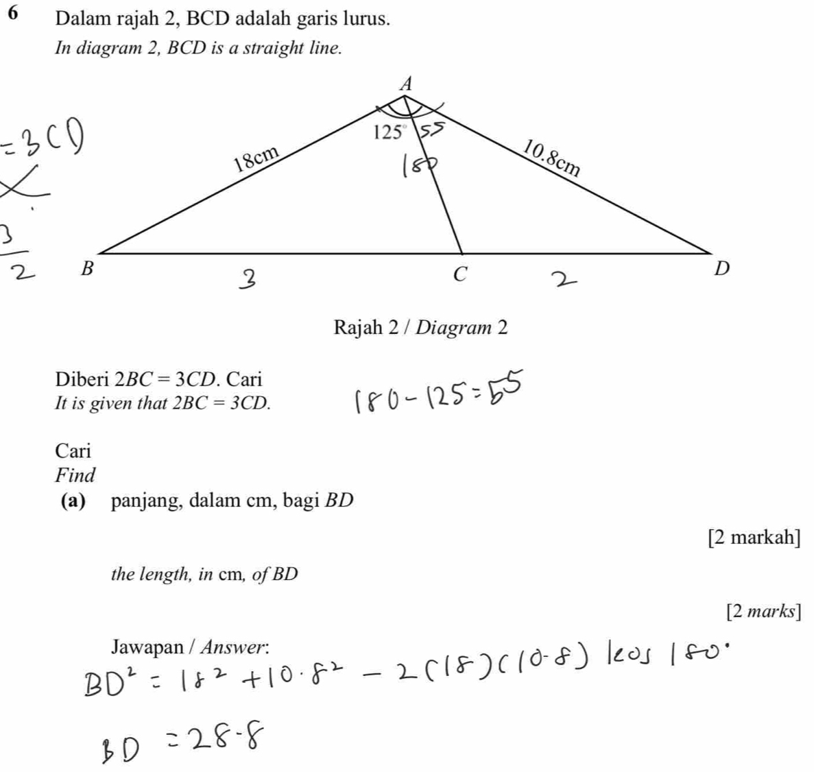 Dalam rajah 2, BCD adalah garis lurus.
In diagram 2, BCD is a straight line.
Rajah 2 / Diagram 2
Diberi 2BC=3CD. Cari
It is given that 2BC=3CD.
Cari
Find
(a) panjang, dalam cm, bagi BD
[2 markah]
the length, in cm, of BD
[2 marks]
Jawapan / Answer: