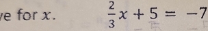 for x.  2/3 x+5=-7